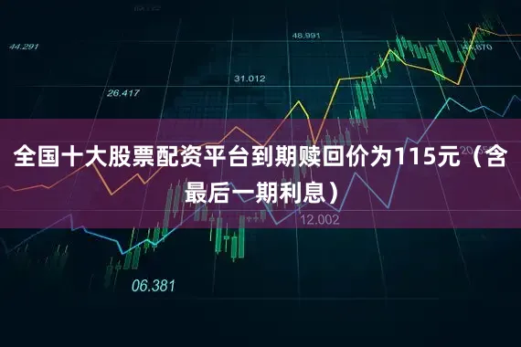 全国十大股票配资平台到期赎回价为115元（含最后一期利息）