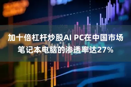 加十倍杠杆炒股AI PC在中国市场笔记本电脑的渗透率达27%