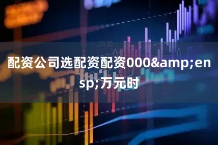 配资公司选配资配资000&ensp;万元时