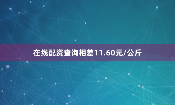 在线配资查询相差11.60元/公斤