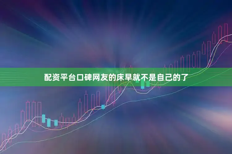 配资平台口碑网友的床早就不是自己的了
