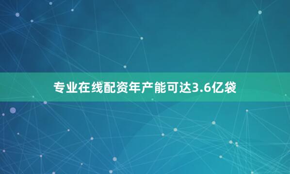 专业在线配资年产能可达3.6亿袋