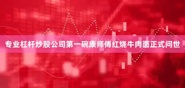 专业杠杆炒股公司第一碗康师傅红烧牛肉面正式问世